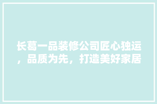 长葛一品装修公司匠心独运，品质为先，打造美好家居新体验