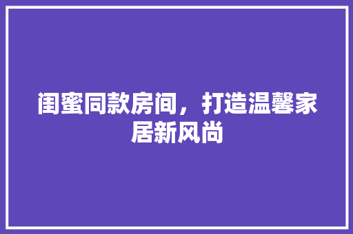闺蜜同款房间，打造温馨家居新风尚
