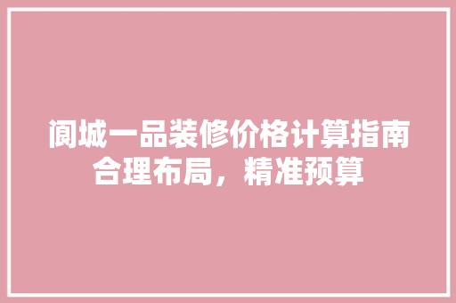 阆城一品装修价格计算指南合理布局，精准预算