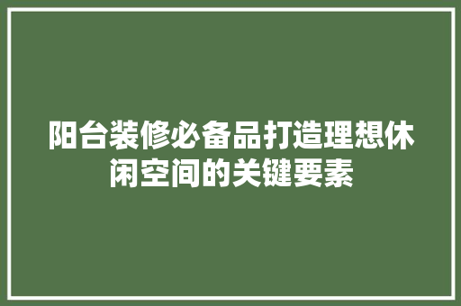 阳台装修必备品打造理想休闲空间的关键要素
