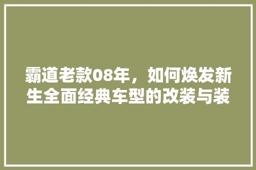 霸道老款08年，如何焕发新生全面经典车型的改装与装修之路