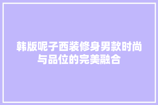 韩版呢子西装修身男款时尚与品位的完美融合