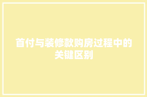 首付与装修款购房过程中的关键区别