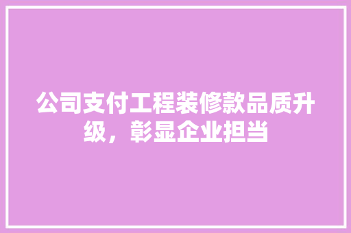 公司支付工程装修款品质升级，彰显企业担当