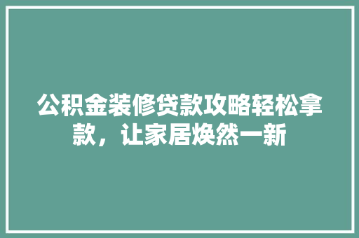 公积金装修贷款攻略轻松拿款，让家居焕然一新