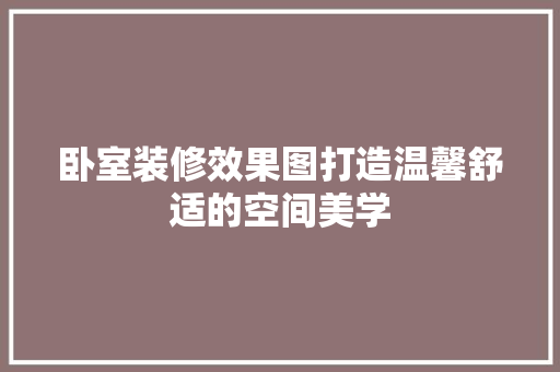 卧室装修效果图打造温馨舒适的空间美学