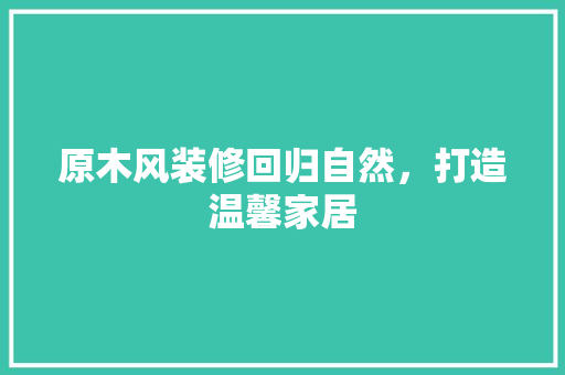 原木风装修回归自然，打造温馨家居