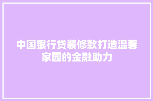 中国银行贷装修款打造温馨家园的金融助力