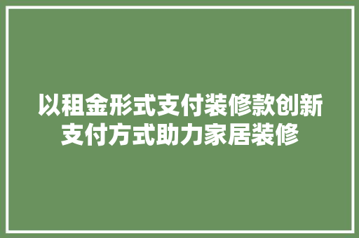 以租金形式支付装修款创新支付方式助力家居装修
