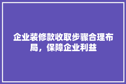 企业装修款收取步骤合理布局，保障企业利益