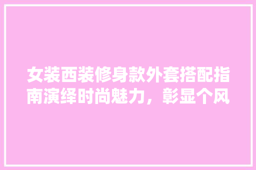 女装西装修身款外套搭配指南演绎时尚魅力，彰显个风采