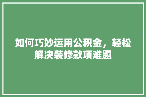 如何巧妙运用公积金，轻松解决装修款项难题