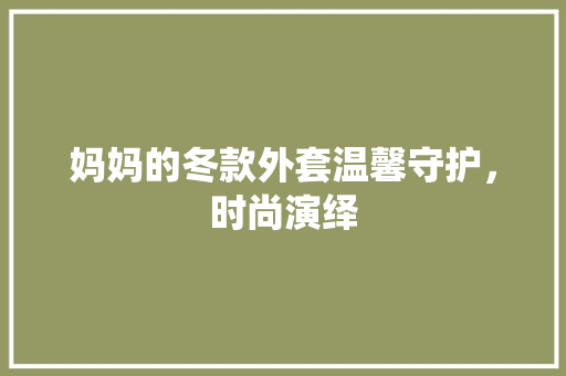 妈妈的冬款外套温馨守护，时尚演绎
