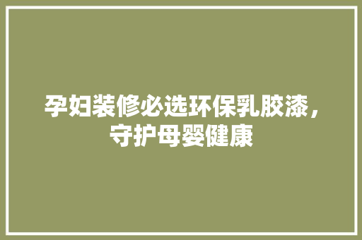 孕妇装修必选环保乳胶漆，守护母婴健康