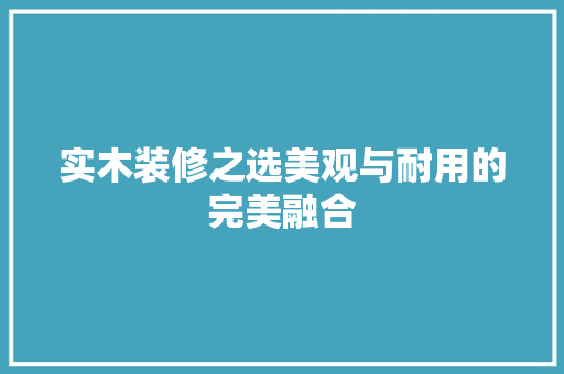 实木装修之选美观与耐用的完美融合