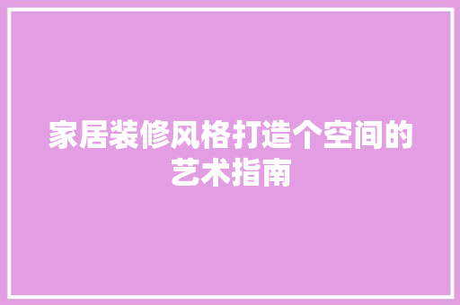 家居装修风格打造个空间的艺术指南