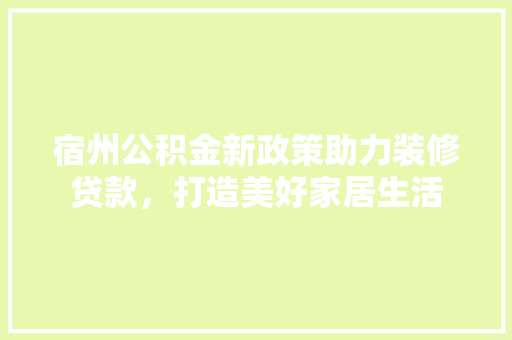 宿州公积金新政策助力装修贷款，打造美好家居生活