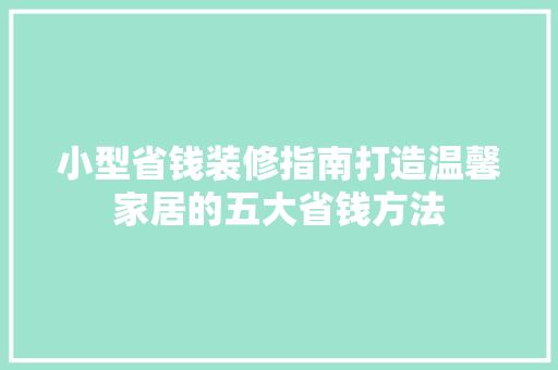小型省钱装修指南打造温馨家居的五大省钱方法