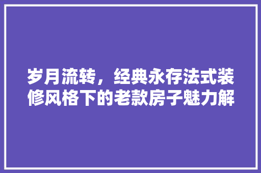 岁月流转，经典永存法式装修风格下的老款房子魅力解读