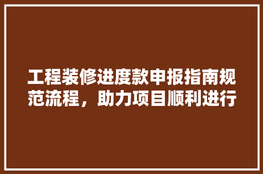 工程装修进度款申报指南规范流程，助力项目顺利进行