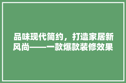 品味现代简约，打造家居新风尚——一款爆款装修效果图  第1张