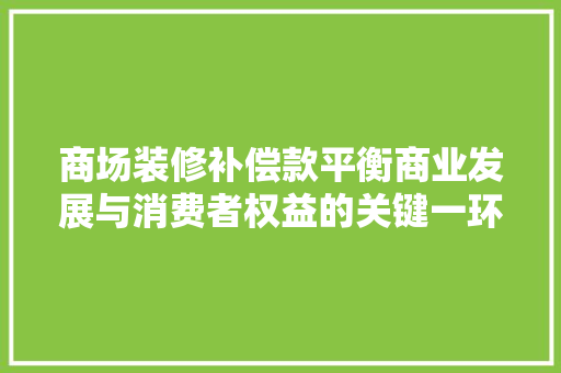 商场装修补偿款平衡商业发展与消费者权益的关键一环  第1张