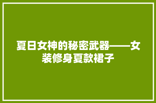 夏日女神的秘密武器——女装修身夏款裙子