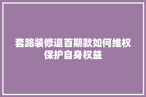 套路装修退首期款如何维权保护自身权益