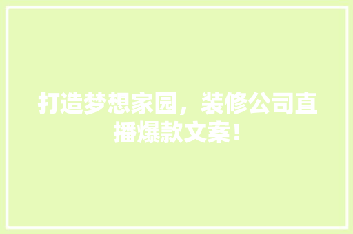 打造梦想家园，装修公司直播爆款文案！  第1张