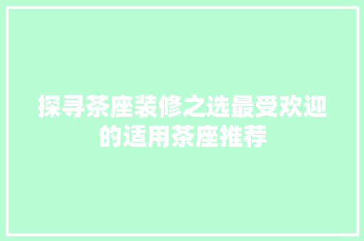 探寻茶座装修之选最受欢迎的适用茶座推荐