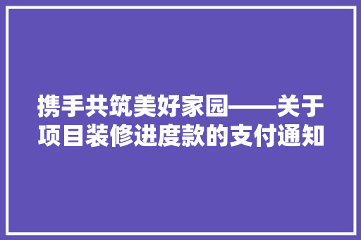 携手共筑美好家园——关于项目装修进度款的支付通知及说明  第1张