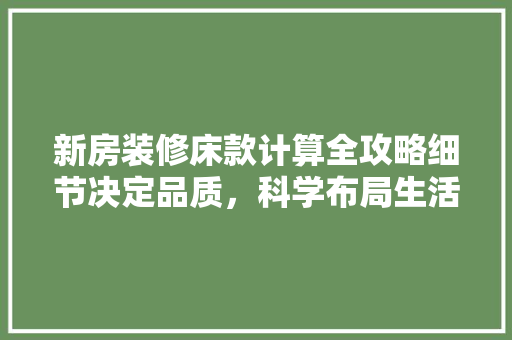 新房装修床款计算全攻略细节决定品质，科学布局生活空间