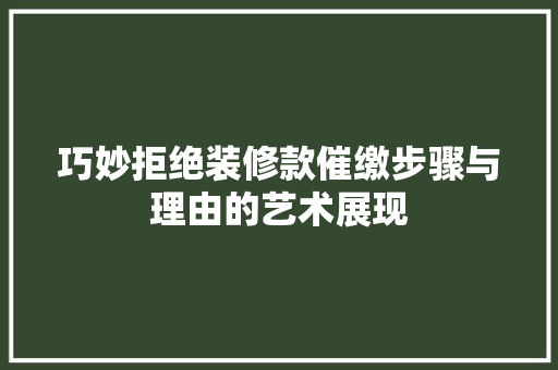 巧妙拒绝装修款催缴步骤与理由的艺术展现