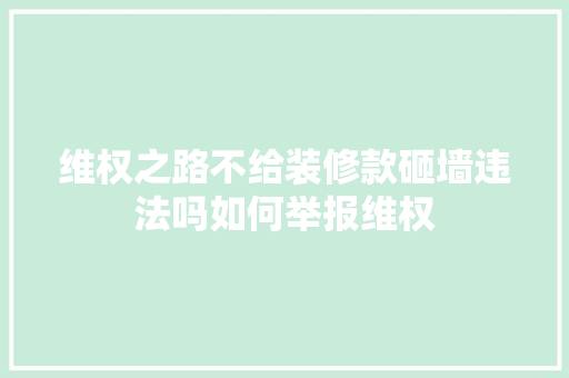 维权之路不给装修款砸墙违法吗如何举报维权