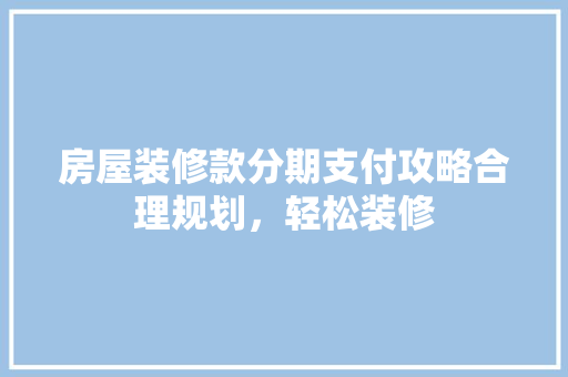 房屋装修款分期支付攻略合理规划，轻松装修