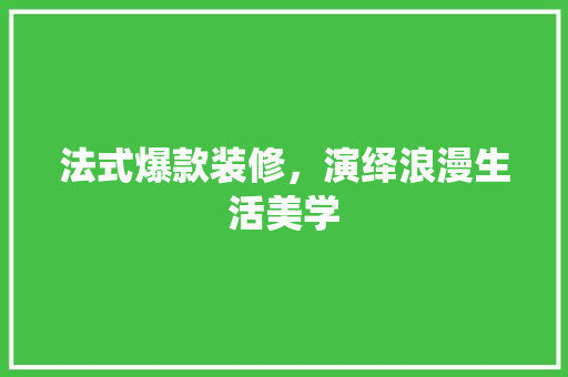 法式爆款装修，演绎浪漫生活美学