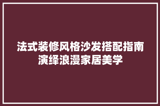 法式装修风格沙发搭配指南演绎浪漫家居美学