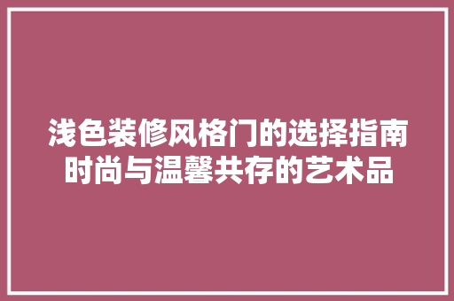 浅色装修风格门的选择指南时尚与温馨共存的艺术品
