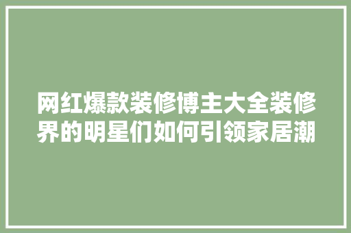 网红爆款装修博主大全装修界的明星们如何引领家居潮流
