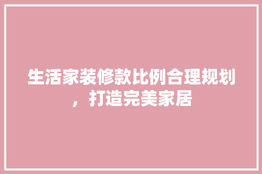生活家装修款比例合理规划，打造完美家居