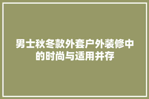 男士秋冬款外套户外装修中的时尚与适用并存