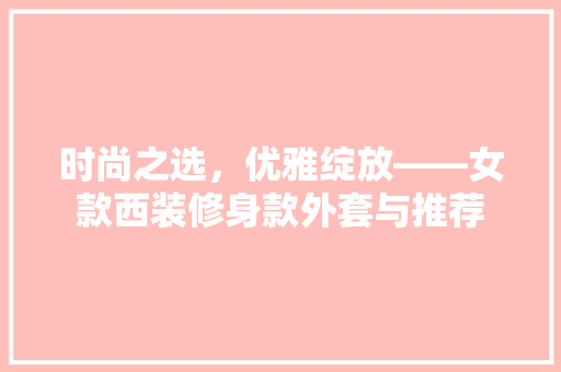 时尚之选，优雅绽放——女款西装修身款外套与推荐
