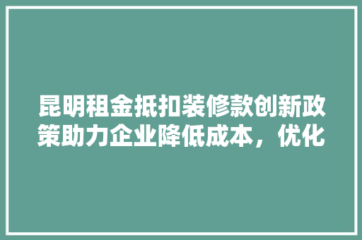 昆明租金抵扣装修款创新政策助力企业降低成本，优化营商环境