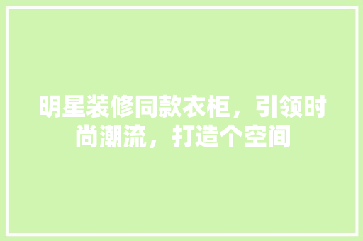 明星装修同款衣柜，引领时尚潮流，打造个空间