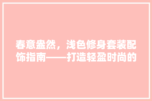 春意盎然，浅色修身套装配饰指南——打造轻盈时尚的你