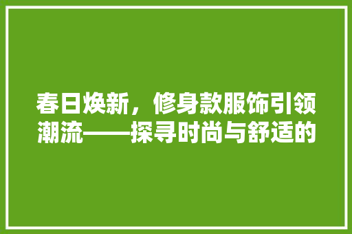 春日焕新，修身款服饰引领潮流——探寻时尚与舒适的完美融合