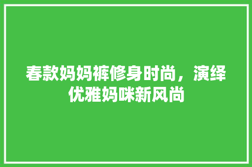 春款妈妈裤修身时尚，演绎优雅妈咪新风尚
