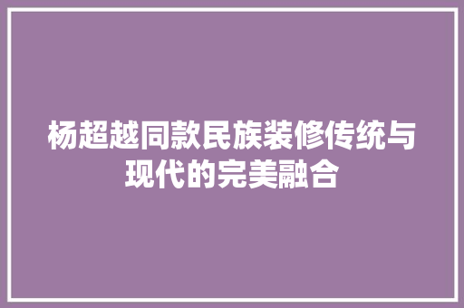 杨超越同款民族装修传统与现代的完美融合  第1张