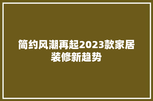 简约风潮再起2023款家居装修新趋势  第1张