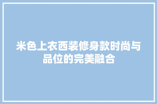 米色上衣西装修身款时尚与品位的完美融合